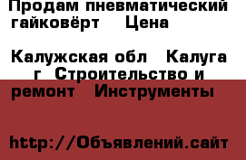 Продам пневматический гайковёрт  › Цена ­ 3 500 - Калужская обл., Калуга г. Строительство и ремонт » Инструменты   